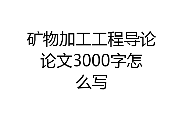 矿物加工工程导论论文3000字怎么写