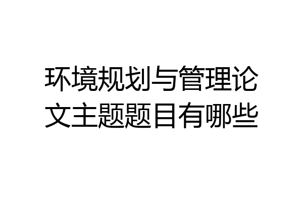 环境规划与管理论文主题题目有哪些