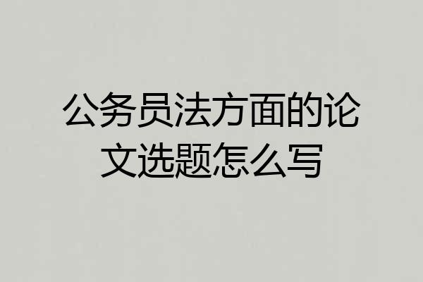 公务员法方面的论文选题怎么写
