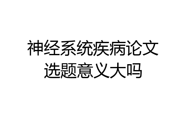 神经系统疾病论文选题意义大吗