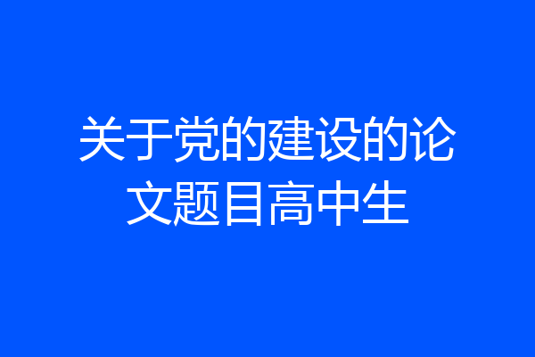 关于党的建设的论文题目高中生