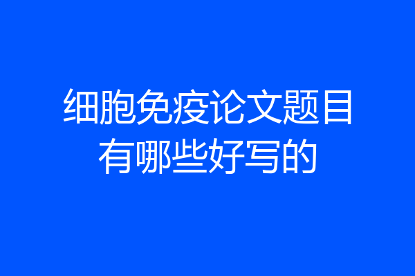 细胞免疫论文题目有哪些好写的
