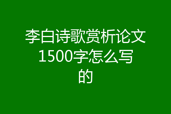 李白诗歌赏析论文1500字怎么写的