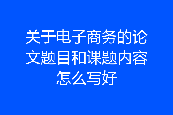 关于电子商务的论文题目和课题内容怎么写好