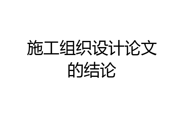 施工组织设计论文的结论