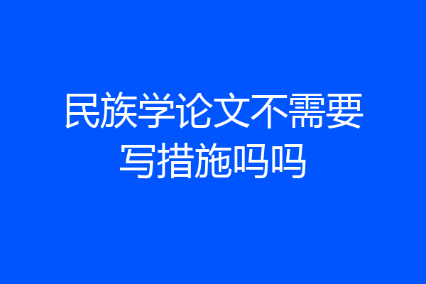 民族学论文不需要写措施吗吗