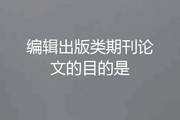 编辑出版类期刊论文的目的是