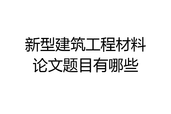 新型建筑工程材料论文题目有哪些