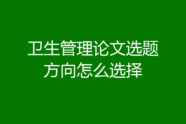 卫生管理论文选题方向怎么选择