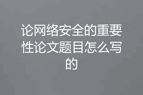 论网络安全的重要性论文题目怎么写的
