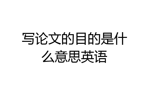 写论文的目的是什么意思英语