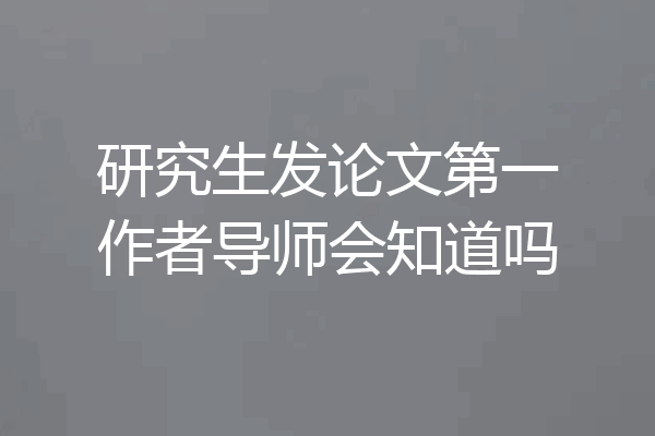 研究生发论文第一作者导师会知道吗
