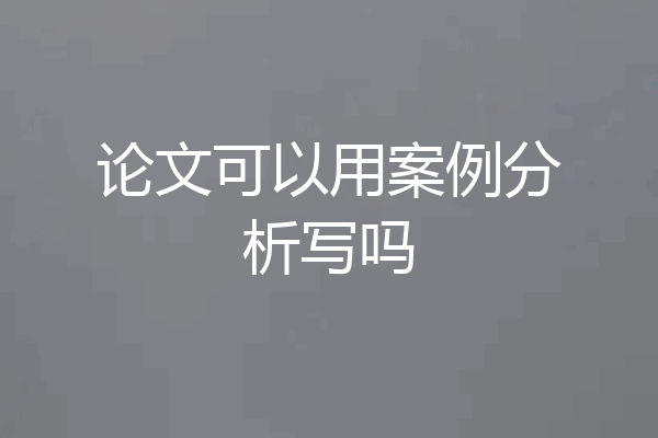 论文可以用案例分析写吗