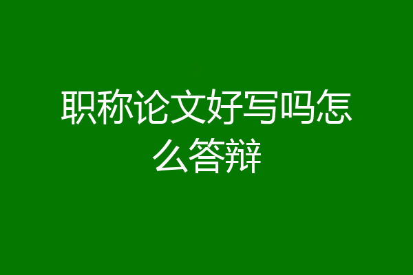 职称论文好写吗怎么答辩