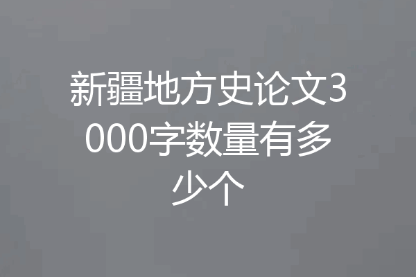新疆地方史论文3000字数量有多少个