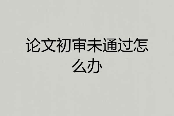 论文初审未通过怎么办