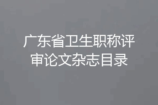 广东省卫生职称评审论文杂志目录