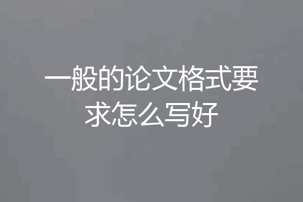 一般的论文格式要求怎么写好