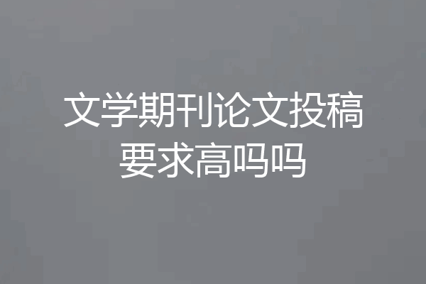 文学期刊论文投稿要求高吗吗