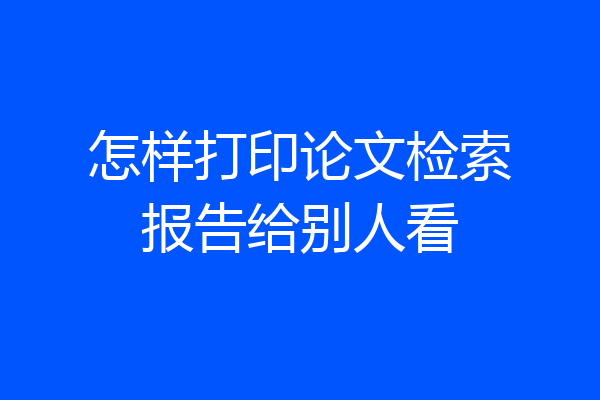 怎样打印论文检索报告给别人看