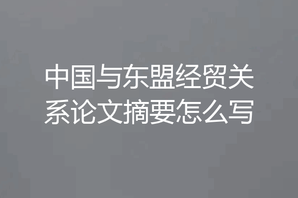 中国与东盟经贸关系论文摘要怎么写