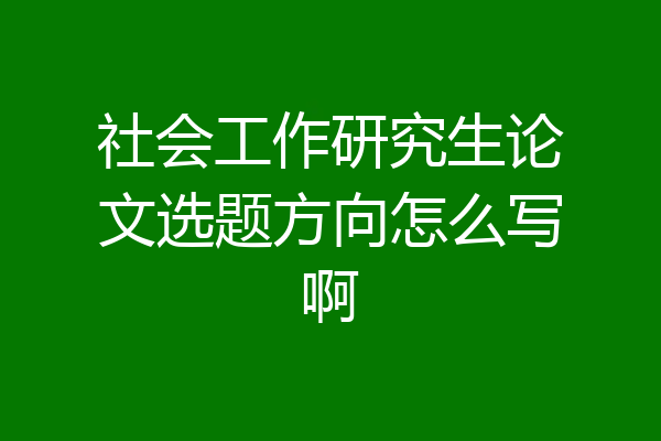社会工作研究生论文选题方向怎么写啊