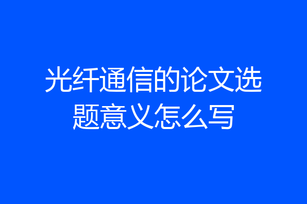 光纤通信的论文选题意义怎么写