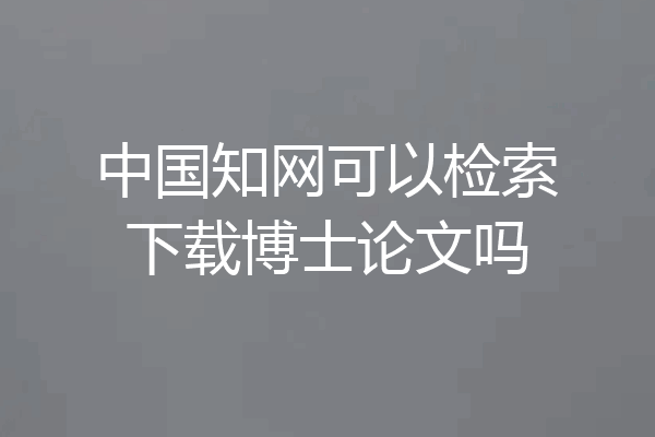 中国知网可以检索下载博士论文吗