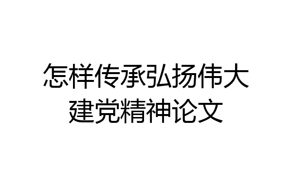 怎样传承弘扬伟大建党精神论文