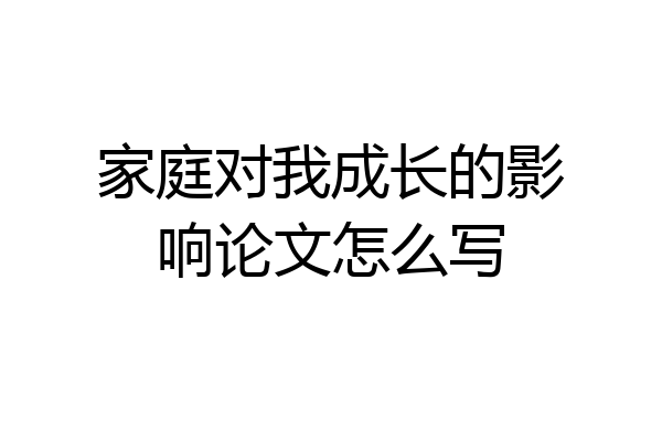 家庭对我成长的影响论文怎么写