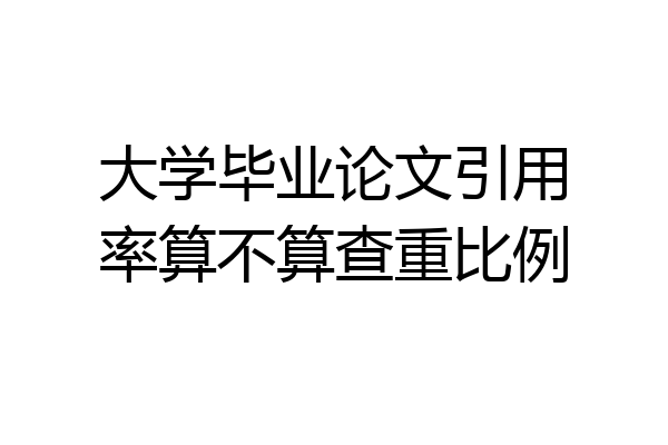 大学毕业论文引用率算不算查重比例