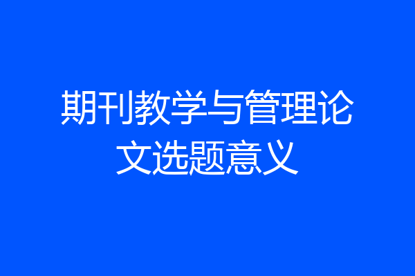 期刊教学与管理论文选题意义