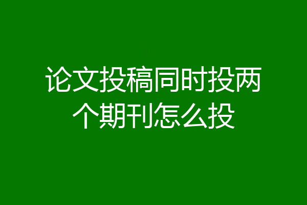 论文投稿同时投两个期刊怎么投