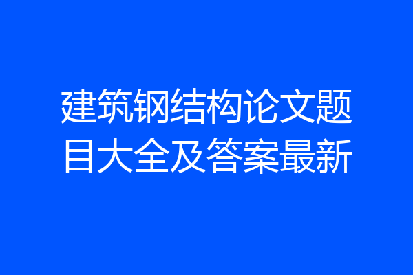 建筑钢结构论文题目大全及答案最新