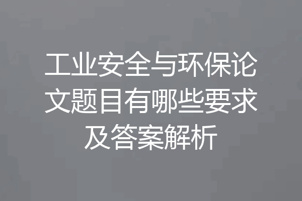 工业安全与环保论文题目有哪些要求及答案解析