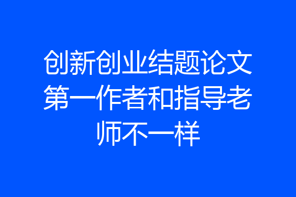 创新创业结题论文第一作者和指导老师不一样