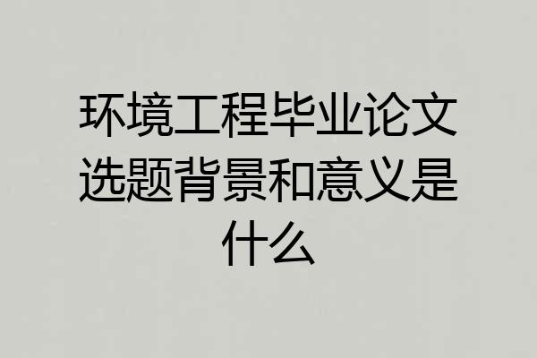 环境工程毕业论文选题背景和意义是什么