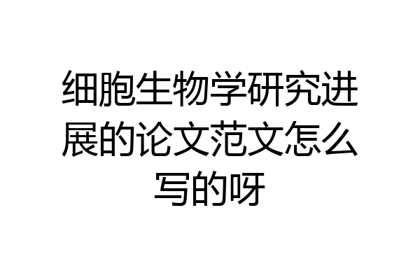 细胞生物学研究进展的论文范文怎么写的呀