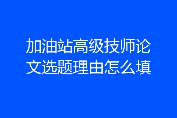 加油站高级技师论文选题理由怎么填