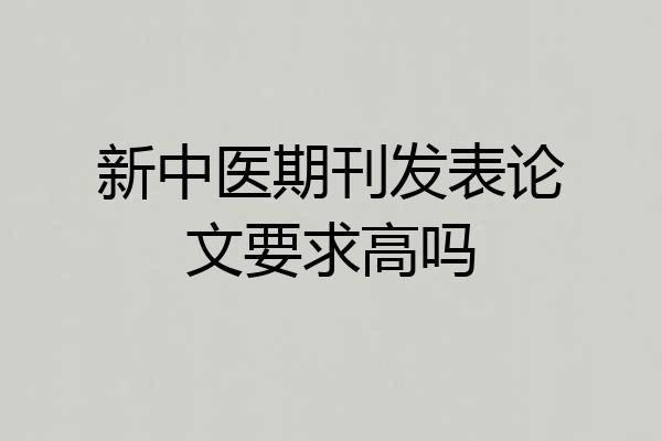 新中医期刊发表论文要求高吗