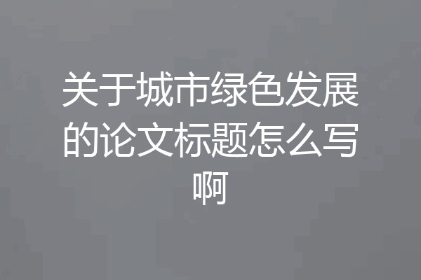关于城市绿色发展的论文标题怎么写啊
