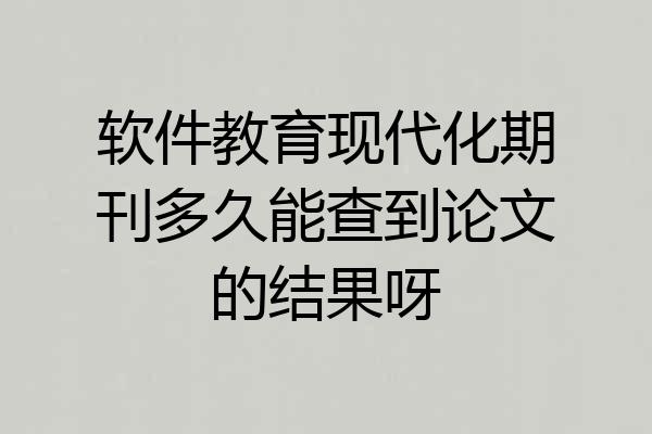 软件教育现代化期刊多久能查到论文的结果呀