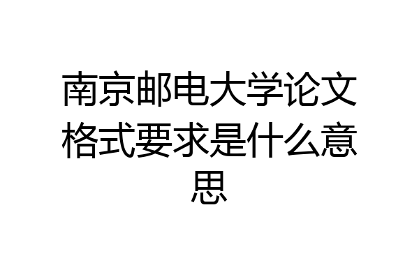 南京邮电大学论文格式要求是什么意思