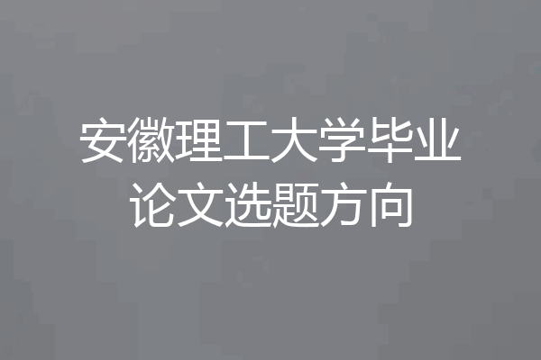 安徽理工大学毕业论文选题方向