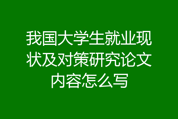 我国大学生就业现状及对策研究论文内容怎么写