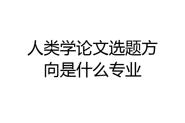人类学论文选题方向是什么专业