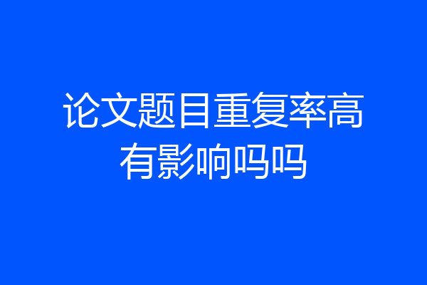 论文题目重复率高有影响吗吗