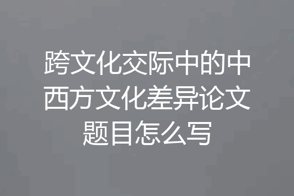 跨文化交际中的中西方文化差异论文题目怎么写