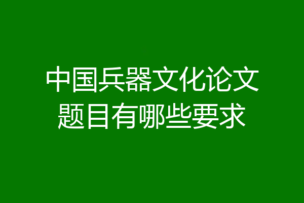中国兵器文化论文题目有哪些要求