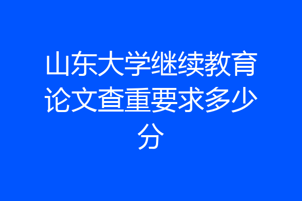 山东大学继续教育论文查重要求多少分